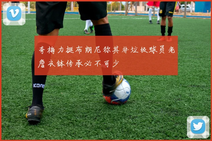 夸梅力挺布朗尼称其非垃圾球员老詹衣钵传承必不可少