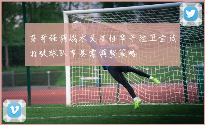 芬奇强调战术灵活性华子控卫尝试打破球队节奏需调整策略