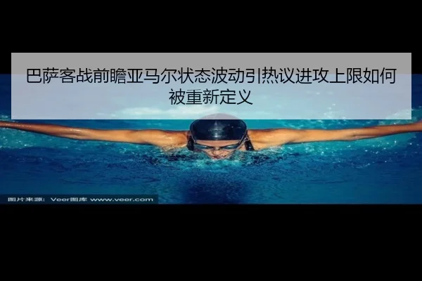 巴萨客战前瞻亚马尔状态波动引热议进攻上限如何被重新定义