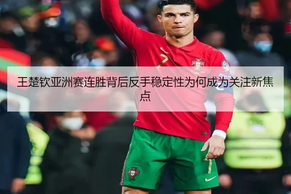 王楚钦亚洲赛连胜背后反手稳定性为何成为关注新焦点